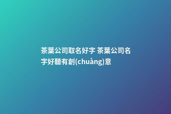 茶葉公司取名好字 茶葉公司名字好聽有創(chuàng)意-第1張-公司起名-玄機(jī)派